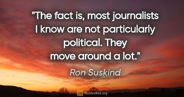 Ron Suskind quote: "The fact is, most journalists I know are not particularly..."