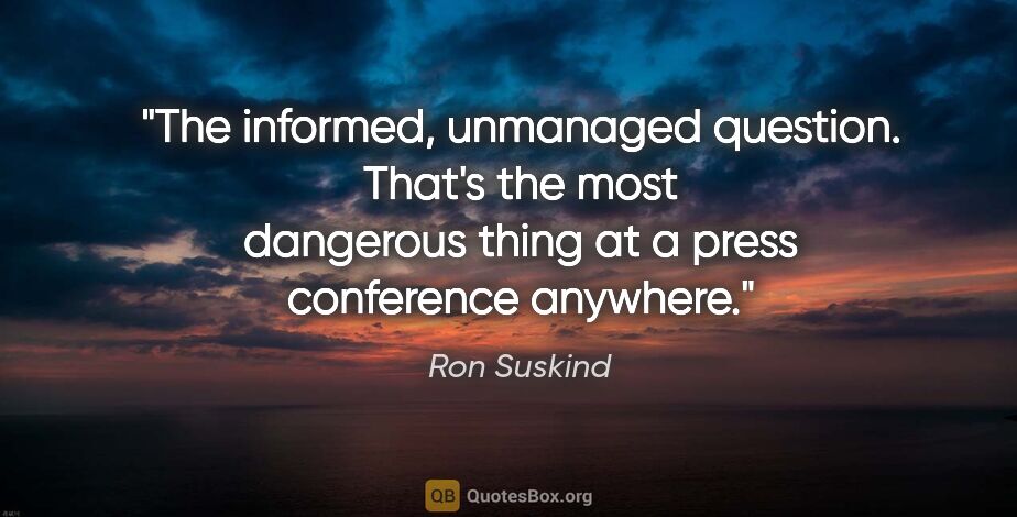 Ron Suskind quote: "The informed, unmanaged question. That's the most dangerous..."