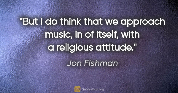 Jon Fishman quote: "But I do think that we approach music, in of itself, with a..."