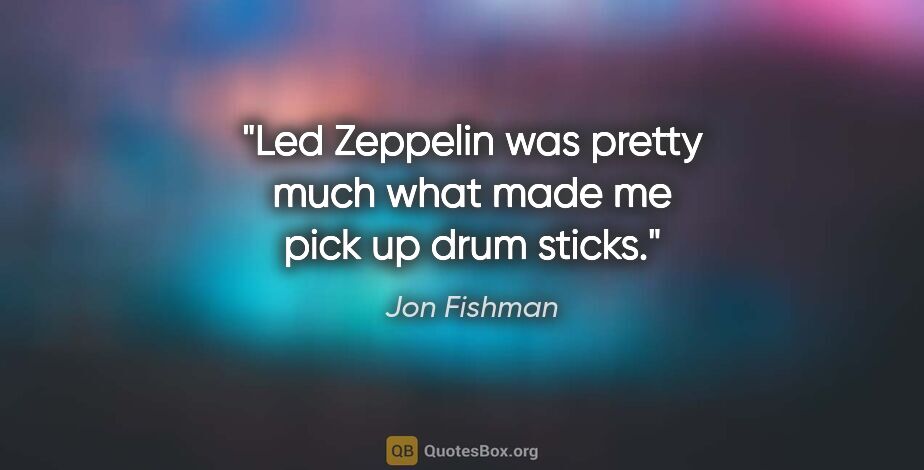 Jon Fishman quote: "Led Zeppelin was pretty much what made me pick up drum sticks."