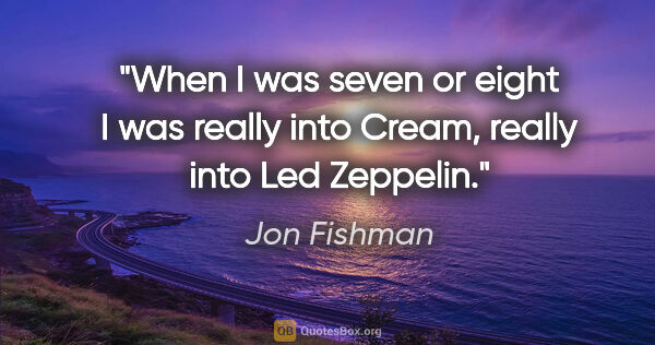 Jon Fishman quote: "When I was seven or eight I was really into Cream, really into..."