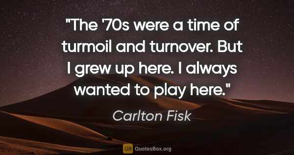 Carlton Fisk quote: "The '70s were a time of turmoil and turnover. But I grew up..."