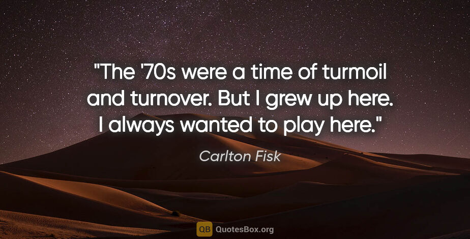 Carlton Fisk quote: "The '70s were a time of turmoil and turnover. But I grew up..."