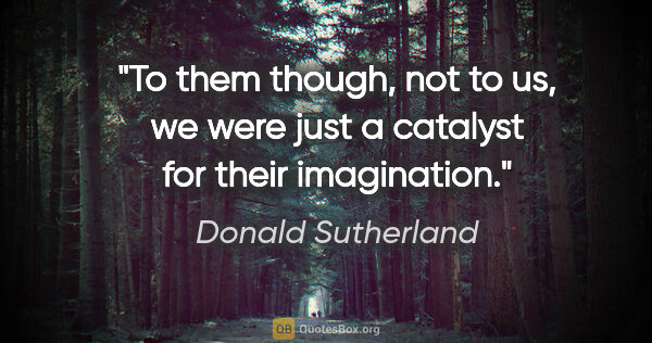 Donald Sutherland quote: "To them though, not to us, we were just a catalyst for their..."