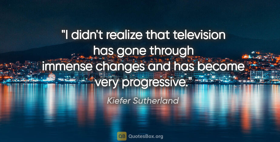 Kiefer Sutherland quote: "I didn't realize that television has gone through immense..."