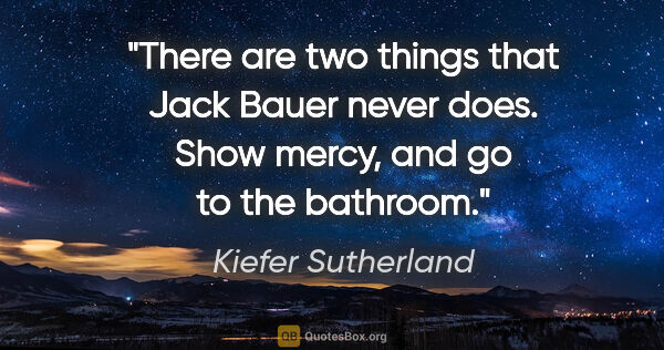 Kiefer Sutherland quote: "There are two things that Jack Bauer never does. Show mercy,..."