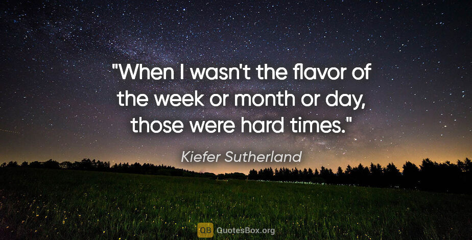 Kiefer Sutherland quote: "When I wasn't the flavor of the week or month or day, those..."