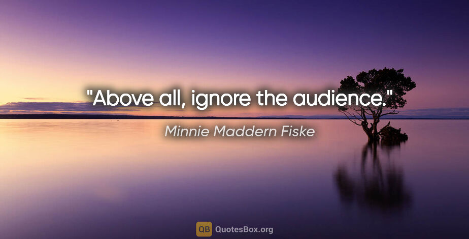 Minnie Maddern Fiske quote: "Above all, ignore the audience."