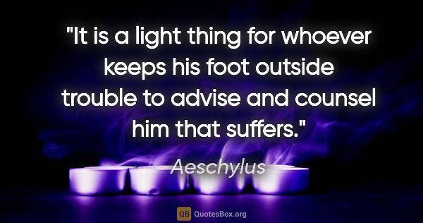 Aeschylus quote: "It is a light thing for whoever keeps his foot outside trouble..."