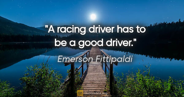 Emerson Fittipaldi quote: "A racing driver has to be a good driver."