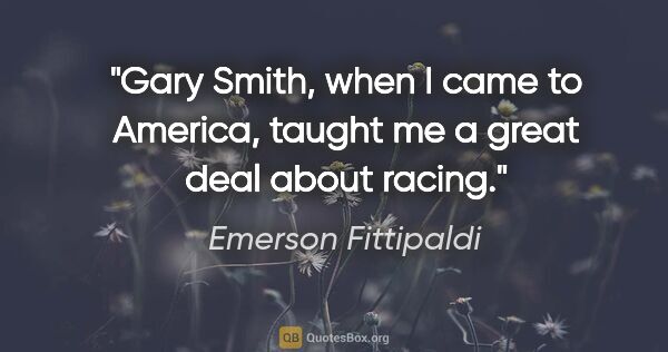 Emerson Fittipaldi quote: "Gary Smith, when I came to America, taught me a great deal..."