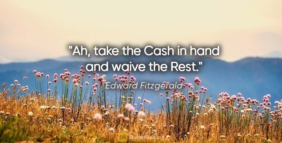 Edward Fitzgerald quote: "Ah, take the Cash in hand and waive the Rest."