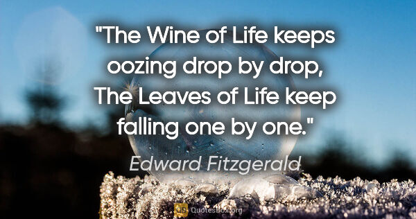 Edward Fitzgerald quote: "The Wine of Life keeps oozing drop by drop, The Leaves of Life..."