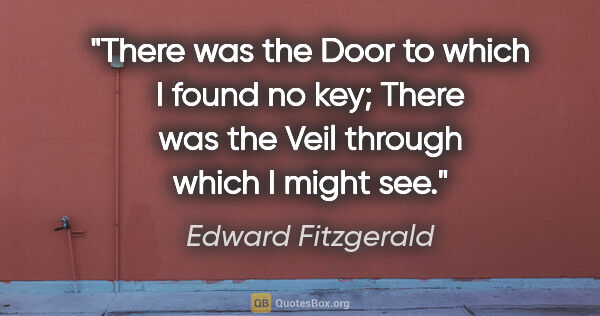 Edward Fitzgerald quote: "There was the Door to which I found no key; There was the Veil..."