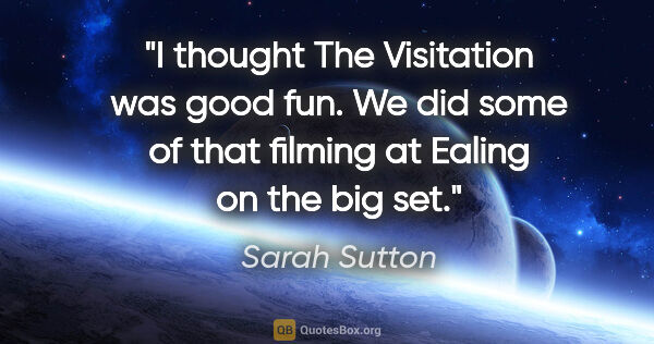 Sarah Sutton quote: "I thought The Visitation was good fun. We did some of that..."