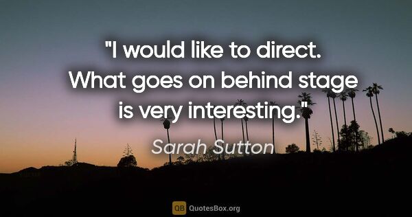 Sarah Sutton quote: "I would like to direct. What goes on behind stage is very..."