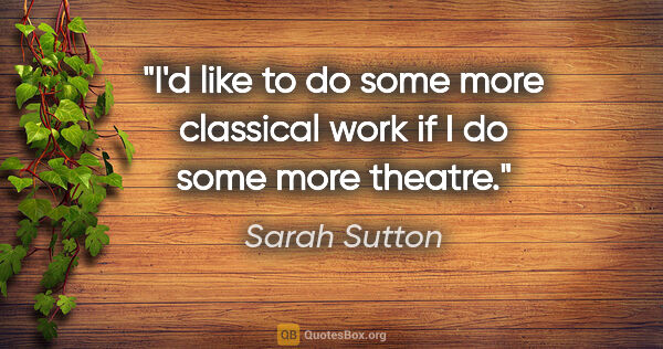 Sarah Sutton quote: "I'd like to do some more classical work if I do some more..."