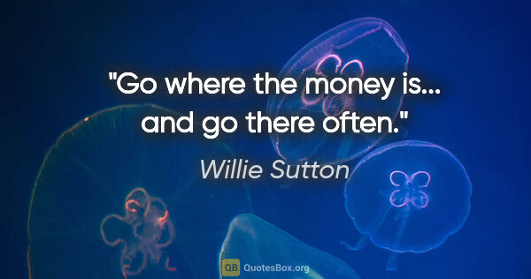 Willie Sutton quote: "Go where the money is... and go there often."