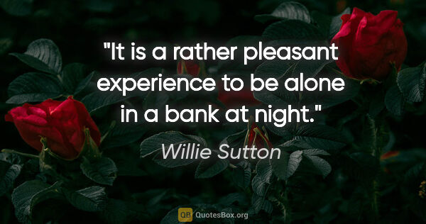 Willie Sutton quote: "It is a rather pleasant experience to be alone in a bank at..."