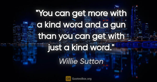 Willie Sutton quote: "You can get more with a kind word and a gun than you can get..."