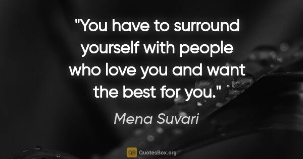 Mena Suvari quote: "You have to surround yourself with people who love you and..."