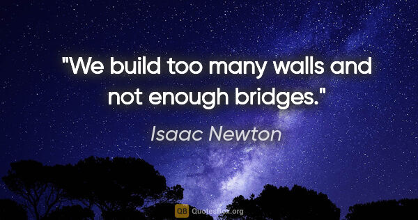 Isaac Newton quote: "We build too many walls and not enough bridges."