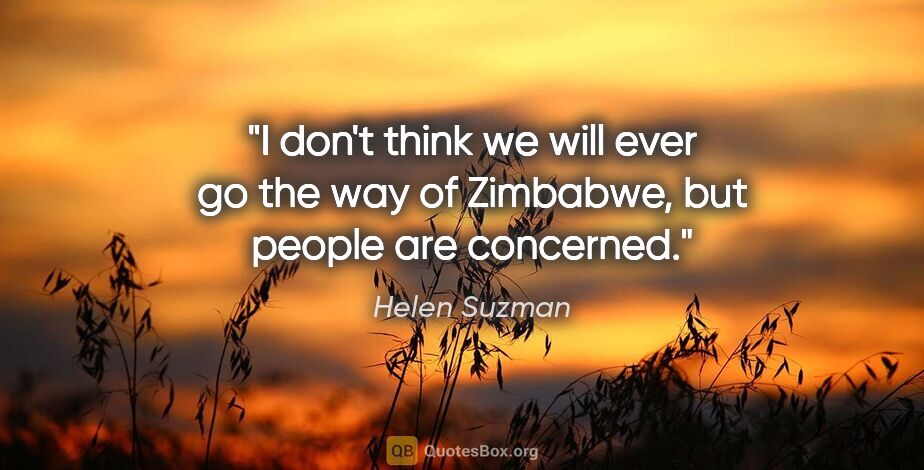 Helen Suzman quote: "I don't think we will ever go the way of Zimbabwe, but people..."