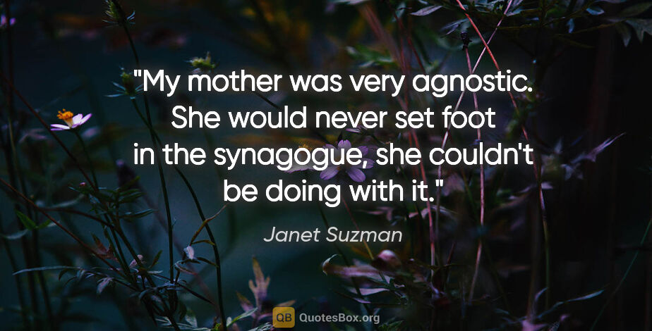 Janet Suzman quote: "My mother was very agnostic. She would never set foot in the..."