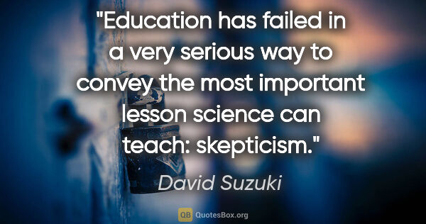 David Suzuki quote: "Education has failed in a very serious way to convey the most..."