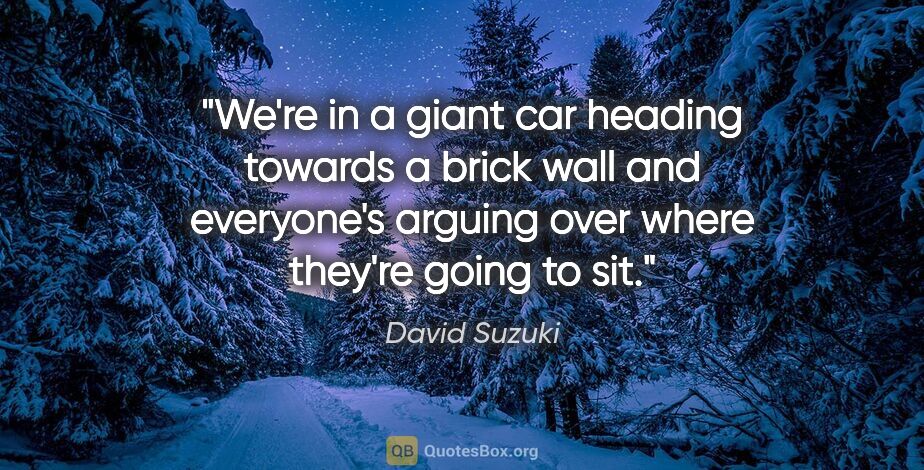 David Suzuki quote: "We're in a giant car heading towards a brick wall and..."