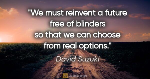 David Suzuki quote: "We must reinvent a future free of blinders so that we can..."