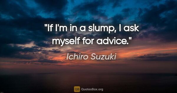 Ichiro Suzuki quote: "If I'm in a slump, I ask myself for advice."