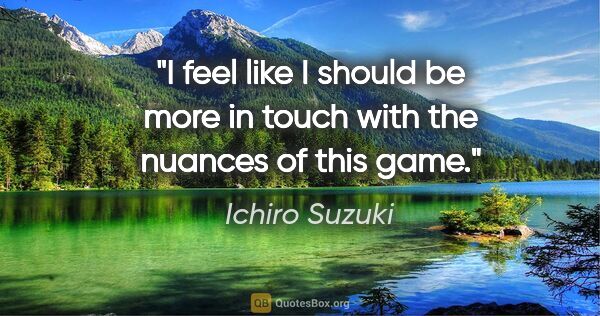 Ichiro Suzuki quote: "I feel like I should be more in touch with the nuances of this..."