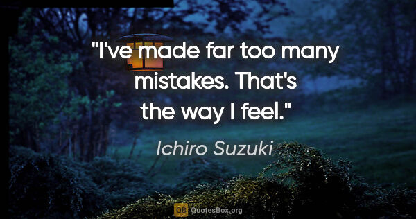 Ichiro Suzuki quote: "I've made far too many mistakes. That's the way I feel."