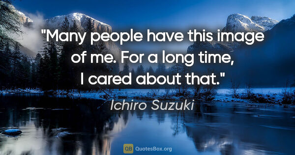 Ichiro Suzuki quote: "Many people have this image of me. For a long time, I cared..."