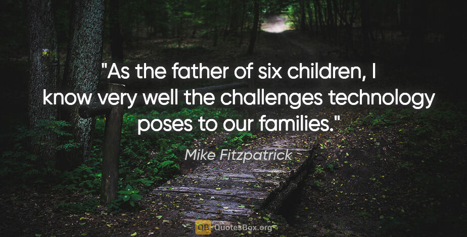 Mike Fitzpatrick quote: "As the father of six children, I know very well the challenges..."