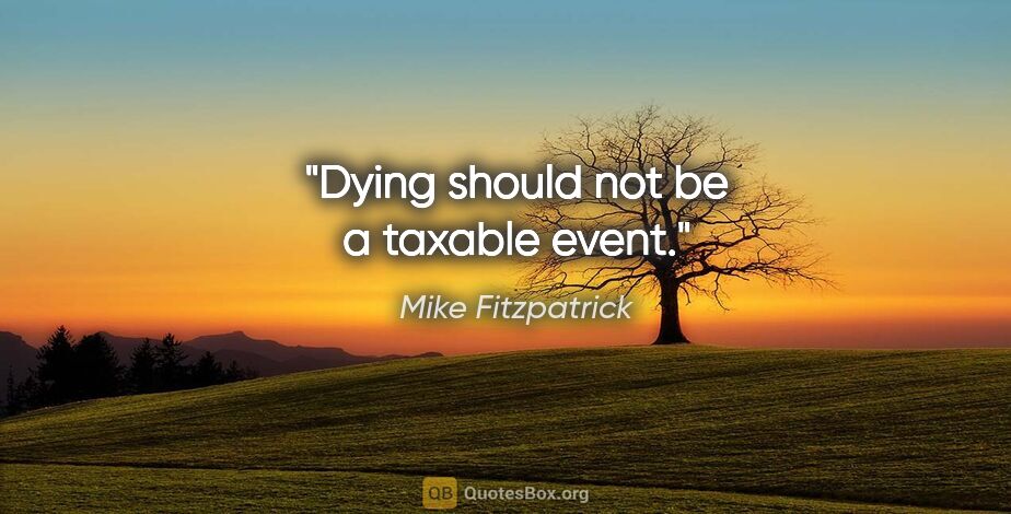 Mike Fitzpatrick quote: "Dying should not be a taxable event."