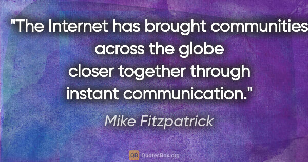 Mike Fitzpatrick quote: "The Internet has brought communities across the globe closer..."