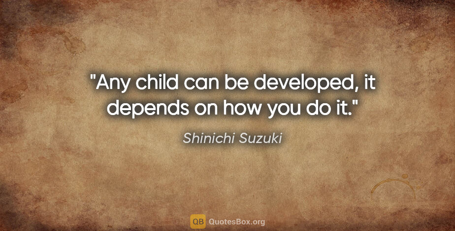 Shinichi Suzuki quote: "Any child can be developed, it depends on how you do it."