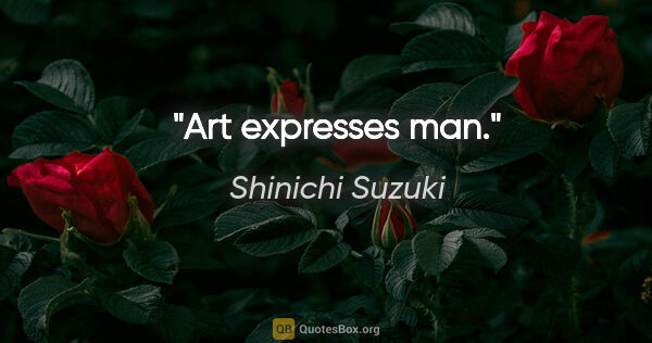 Shinichi Suzuki quote: "Art expresses man."