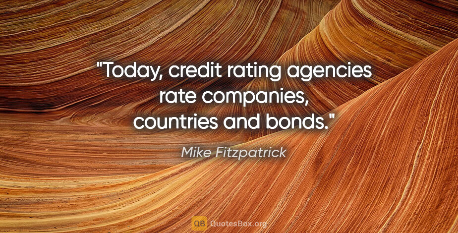 Mike Fitzpatrick quote: "Today, credit rating agencies rate companies, countries and..."