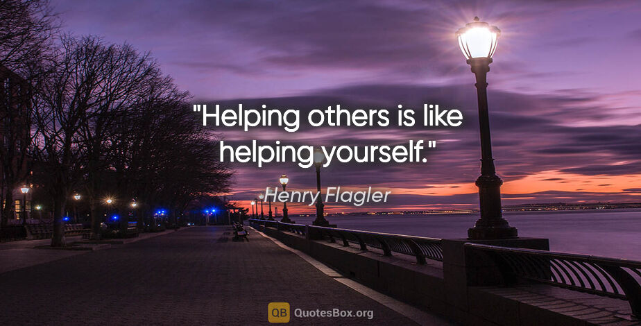 Henry Flagler quote: "Helping others is like helping yourself."