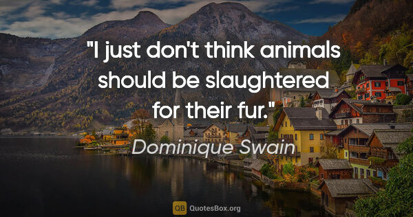 Dominique Swain quote: "I just don't think animals should be slaughtered for their fur."