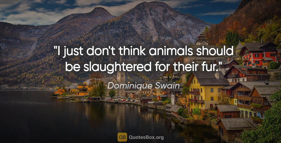 Dominique Swain quote: "I just don't think animals should be slaughtered for their fur."