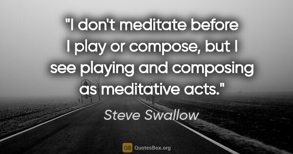 Steve Swallow quote: "I don't meditate before I play or compose, but I see playing..."