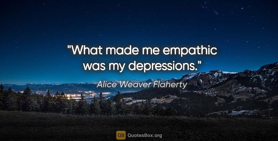 Alice Weaver Flaherty quote: "What made me empathic was my depressions."