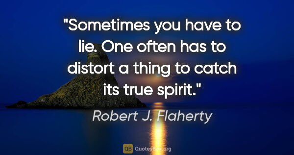 Robert J. Flaherty quote: "Sometimes you have to lie. One often has to distort a thing to..."