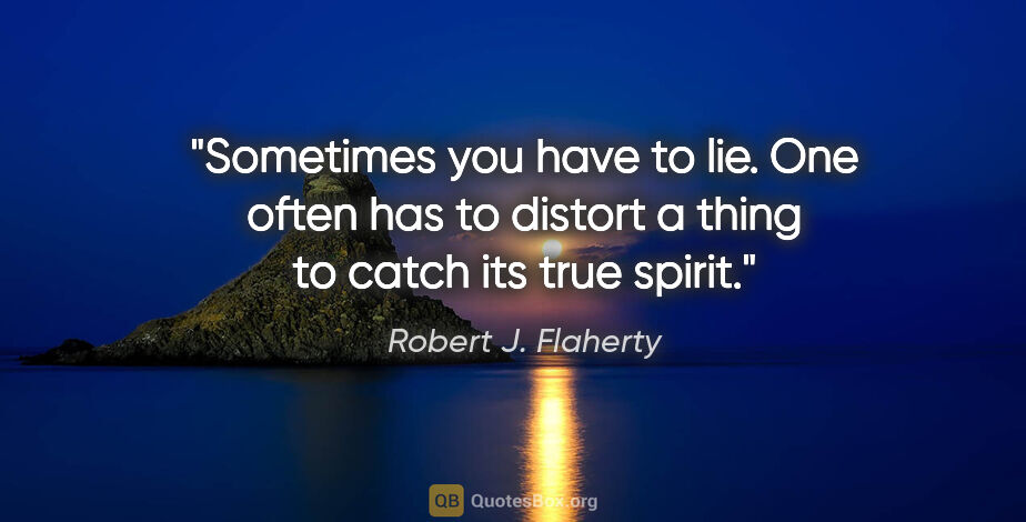 Robert J. Flaherty quote: "Sometimes you have to lie. One often has to distort a thing to..."