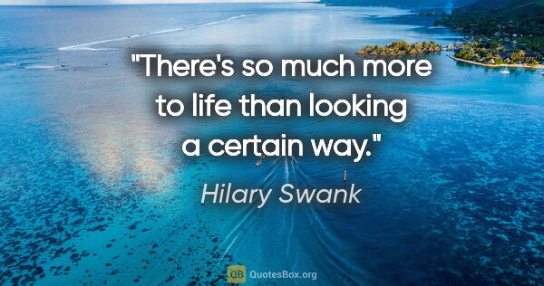 Hilary Swank quote: "There's so much more to life than looking a certain way."