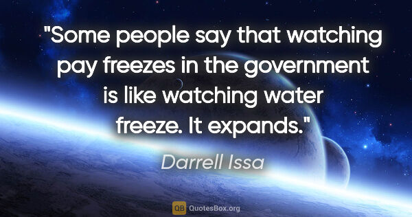 Darrell Issa quote: "Some people say that watching pay freezes in the government is..."